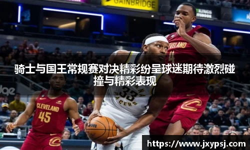 骑士与国王常规赛对决精彩纷呈球迷期待激烈碰撞与精彩表现