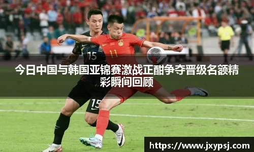 今日中国与韩国亚锦赛激战正酣争夺晋级名额精彩瞬间回顾