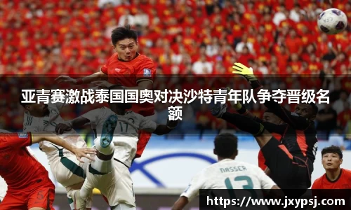 亚青赛激战泰国国奥对决沙特青年队争夺晋级名额