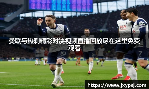 曼联与热刺精彩对决视频直播回放尽在这里免费观看