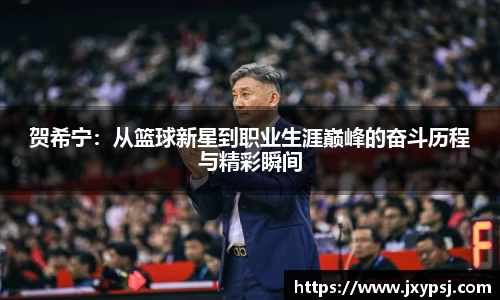 贺希宁：从篮球新星到职业生涯巅峰的奋斗历程与精彩瞬间