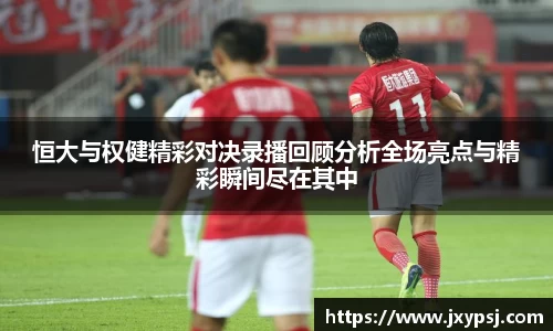 恒大与权健精彩对决录播回顾分析全场亮点与精彩瞬间尽在其中