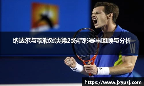 纳达尔与穆勒对决第2场精彩赛事回顾与分析