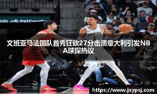 文班亚马法国队首秀狂砍27分击溃意大利引发NBA球探热议