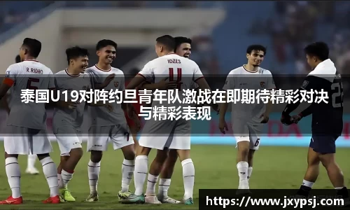 泰国U19对阵约旦青年队激战在即期待精彩对决与精彩表现