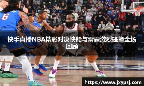 快手直播NBA精彩对决快船与雷霆激烈碰撞全场回顾