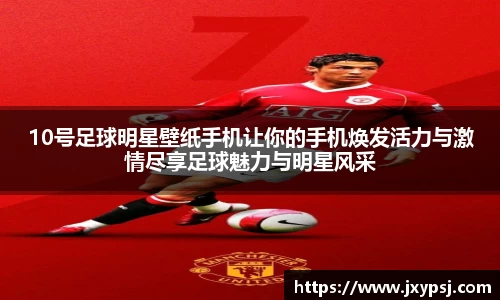 10号足球明星壁纸手机让你的手机焕发活力与激情尽享足球魅力与明星风采