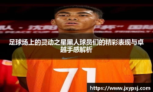 足球场上的灵动之星黑人球员们的精彩表现与卓越手感解析